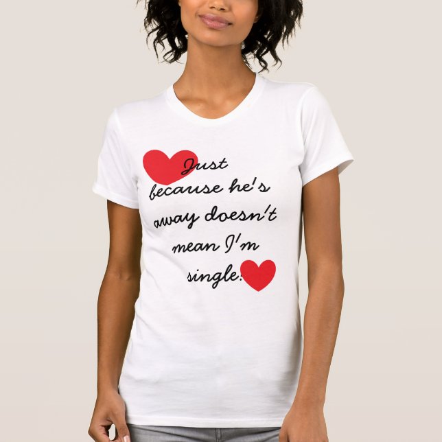 "Just because he's away doesn't mean I'm single" T-Shirt (Front)