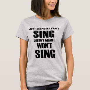 Just Because I Can't Sing Doesn't Mean I Won't Tee