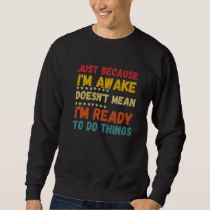 Just because I'm awake doesn't mean I'm ready to d Sweatshirt