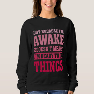 Just Because I'm Awake Doesn't Mean I'm Ready To D Sweatshirt