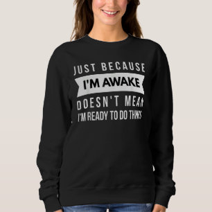 Just Because I'm Awake Doesn't Mean I'm Ready To D Sweatshirt