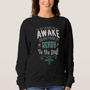 Just Because I'm Awake Doesn't Mean I'm Ready To D Sweatshirt