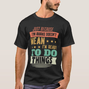 Just Because I'm Awake Doesn't Mean I'm Ready To D T-Shirt