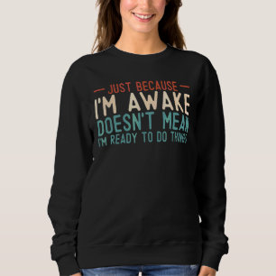Just Because I'm Awake Im Not Ready To Do Things T Sweatshirt