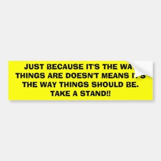 JUST BECAUSE IT'S THE WAY THINGS ARE DOESN'T ME... BUMPER STICKER