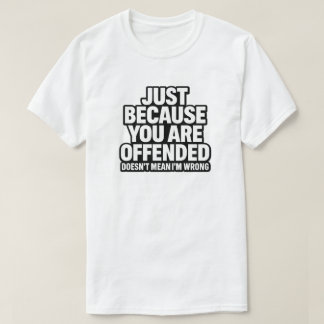 JUST BECAUSE YOU ARE OFFENDED DOESN’T MEAN I’M WRO T-Shirt