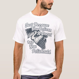 Just Because You Pelican Doesn’t Mean You Pelishou T-Shirt