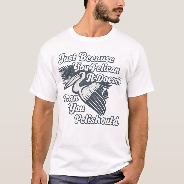 Just Because You Pelican Doesn’t Mean You Pelishou T-Shirt (Front)
