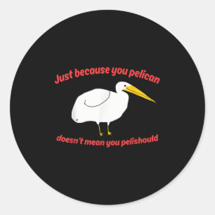 Just Because You Pelican Doesnt Mean You Pelishoul Classic Round Sticker