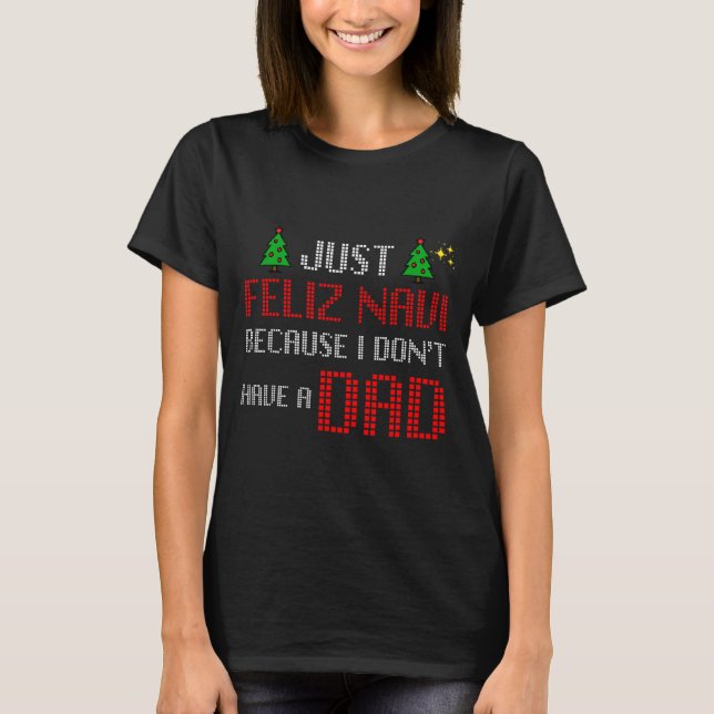 Just Feliz Navi Because I Dont Have A Dad Funny Ch T-Shirt (Front)