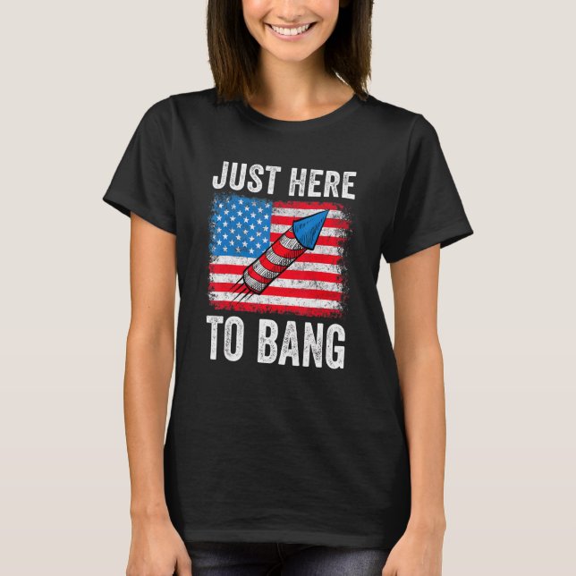 Just Here To Bang American Flag Fireworks 4th Of J T-Shirt (Front)