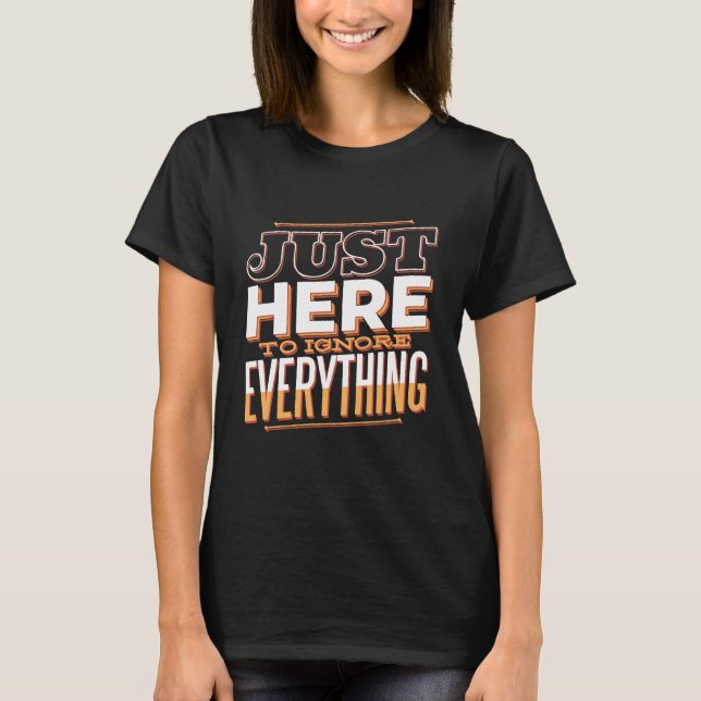 Just Here To IGNORE Everything Funny Sarcastic T-Shirt (Front)