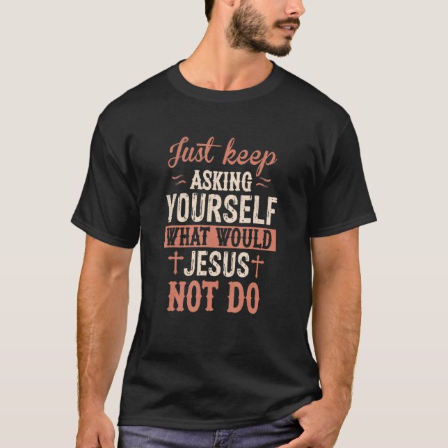 Just Keep Asking What Would Jesus Not Do Christian T-Shirt (Front)