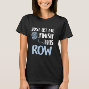 Just Let Me Finish This Row Funny Knitting T-Shirt