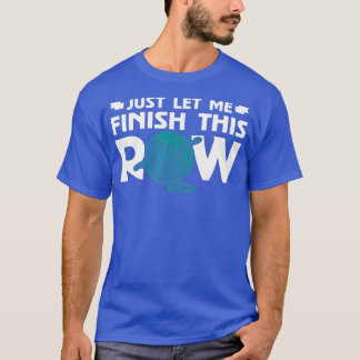 Just Let Me Finish This Row Knitting Knit Knitter  T-Shirt