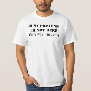 Just pretend I'm not here that's what I'm doing T-Shirt
