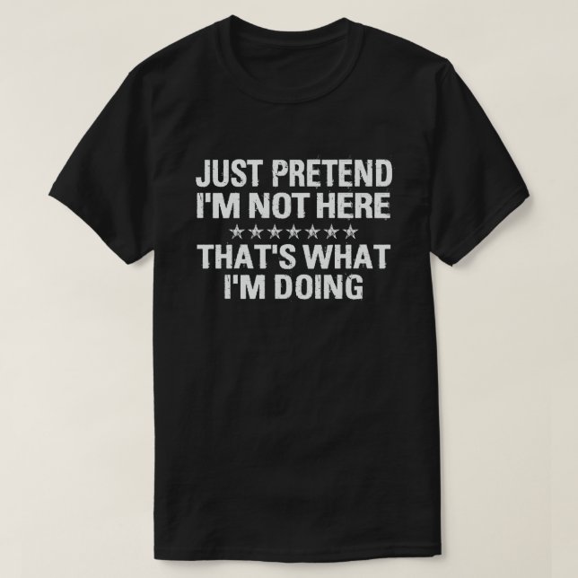 JUST PRETEND I'M NOT HERE THAT'S WHAT I'M DOING T-Shirt (Design Front)