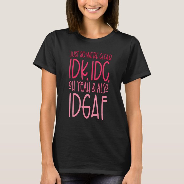Just So We're Clear IDK, IDC,Oh Yeah & Also IDGAF  T-Shirt (Front)