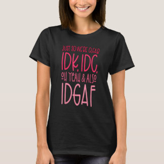 Just So We're Clear IDK, IDC,Oh Yeah & Also IDGAF  T-Shirt
