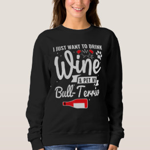 Just Want To Drink Wine And Pet My Bull Terrier Sweatshirt