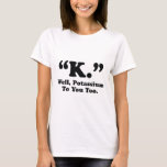 "K." Well, Potassium To You Too. T-Shirt<br><div class="desc">"K." Well,  Potassium To You Too.</div>