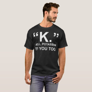 K Well Potassium To You Too Tshirt
