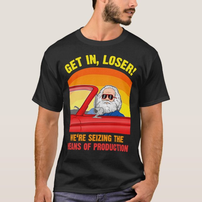 Karl Marx - Get in, Loser - We&x27;re seizing the  T-Shirt (Front)