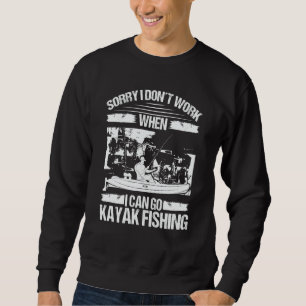 Kayakfisher Sorry I dont work when I can go Kayak  Sweatshirt