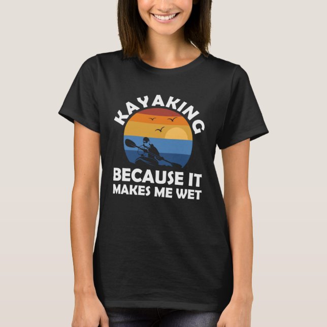 kayaking because it makes me wet kayak T-Shirt (Front)