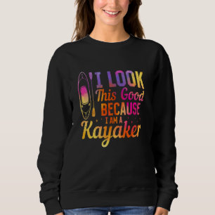 Kayaking Kayaker - I look this good because i am a Sweatshirt