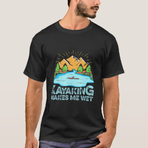 Kayaking makes me wet for a Kayak Paddler T-Shirt