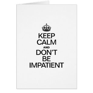 KEEP CALM AND DON'T BE IMPATIENT