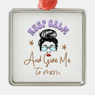Keep Calm And Give Me To Mum Metal Ornament