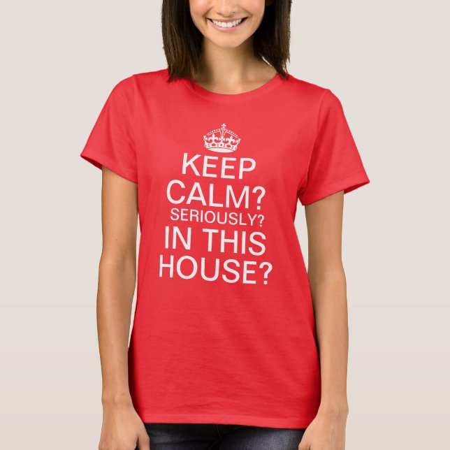 Keep Calm? Seriously? In This House? T-Shirt (Front)