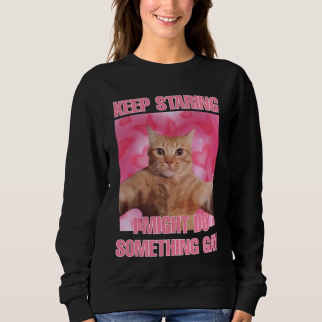 Keep staring I might do something gay cat meme wom Sweatshirt (Front)