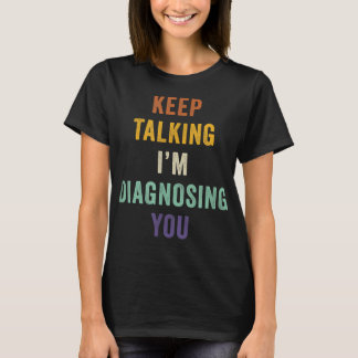 Keep Talking I'm Diagnosing You I Psychiatrist Fun T-Shirt
