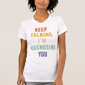 Keep Talking I'm Diagnosing You I Psychiatrist Fun T-Shirt