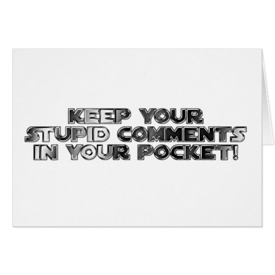 Keep your stupid comments card
