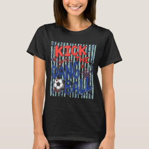 Kick The Dang Ball Soccer Ball Game Day Soccer T-Shirt