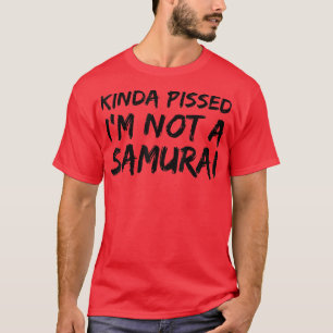 Kinda Pissed I'm Not a Samurai  (2) T-Shirt