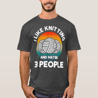 Knitter I Like Knitting And Maybe 3 People Yarn Cr T-Shirt