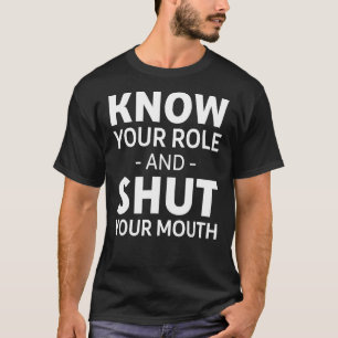 Know your role and shut your mouth T-Shirt