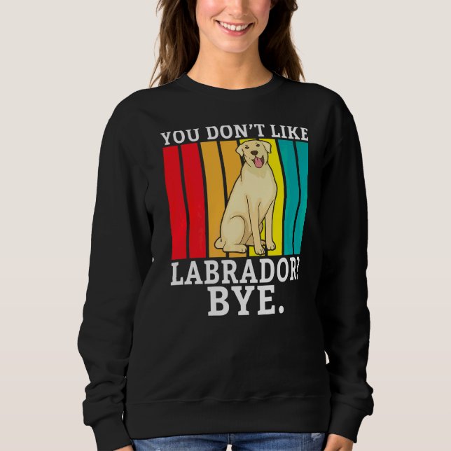 Lab Retriever You Dont Like Labrador Bye  Labrador Sweatshirt (Front)