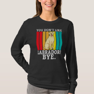 Lab Retriever You Dont Like Labrador Bye Labrador T-Shirt