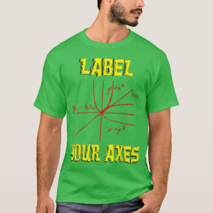 Label Your Axes Math Funny Math Teacher Math Stude T-Shirt