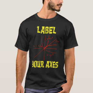 Label Your Axes Math Math Teacher Math Student T-Shirt