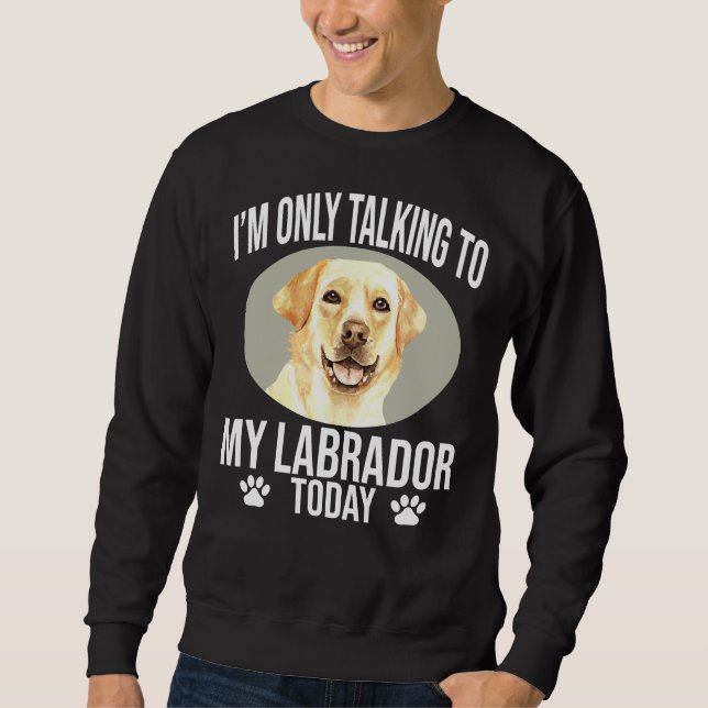 Labrador Retriever Dog I M Only Talking To My Labr Sweatshirt (Front)
