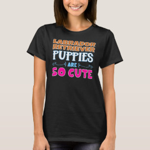 Labrador Retriever Puppies Are So Cute T-Shirt
