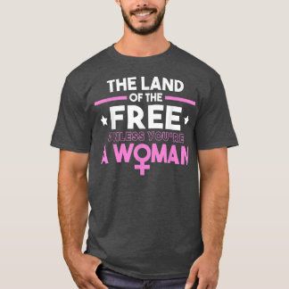 Land Of The Free Unless You Re A Woman  T-Shirt