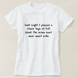 Last night I played a blank tape at full blast.... T-Shirt